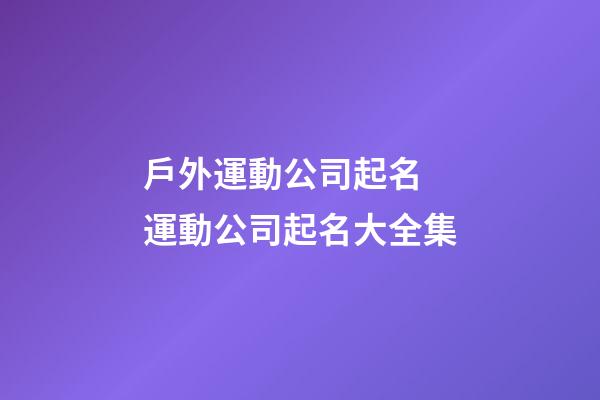 戶外運動公司起名 運動公司起名大全集-第1張-公司起名-玄機派